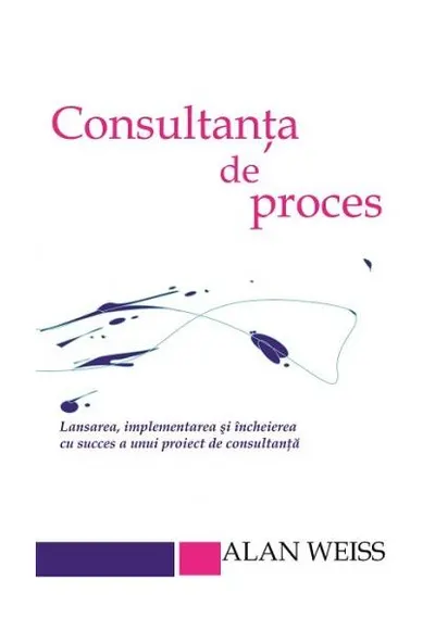Consultanta de proces. Lansarea, implementarea şi încheierea cu succes a unui proiect de consultanţă - Paperback brosat - Alan Weiss