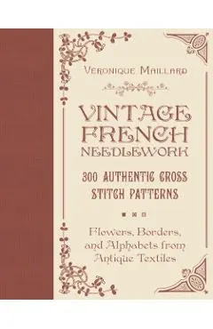 Vintage French Needlework: 300 Authentic Cross-Stitch Patterns--Flowers, Borders, and Alphabets from Antique Textiles