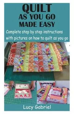 Quilt as You Go Made Easy: Complete step by step instructions with pictures on how to quilt as you go