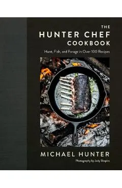 The Hunter Chef Cookbook: Hunt, Fish, and Forage in Over 100 Recipes