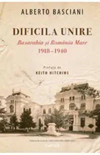 Dificila Unire. Basarabia și România Mare. 1918-1940