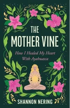 The Mother Vine: How I Healed My Heart with Ayahuasca