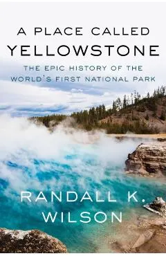 A Place Called Yellowstone: The Epic History of the World's First National Park