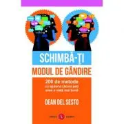 Schimba-ti modul de gandire. 200 de metode cu ajutorul carora poti avea o viata mai buna