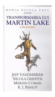 Transformarea lui Martin Lake și alte povestiri - Paperback brosat - Jeff VanderMeer, Nicola Griffith, Marian Coman, K.J. Bishop