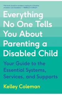 Everything No One Tells You about Parenting a Disabled Child: Your Guide to the Essential Systems, Services, and Supports