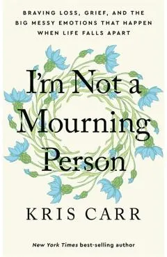 I'm Not a Mourning Person: Braving Loss, Grief, and the Big Messy Emotions That Happen When Life Falls Apart