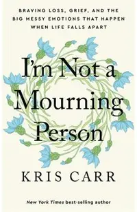 I'm Not a Mourning Person: Braving Loss, Grief, and the Big Messy Emotions That Happen When Life Falls Apart