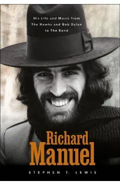 Richard Manuel: His Life and Music, from the Hawks and Bob Dylan to the Band