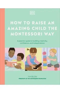How to Raise an Amazing Child the Montessori Way: A Parent's Guide to Building Creativity, Confidence, and Independence