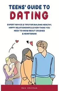 Teens' Guide to Dating: Expert Advice And Tips For Building Healthy, Happy Relationships And Everything You Need To Know About Crushes And Hea