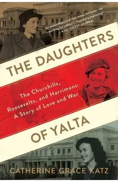 The Daughters of Yalta: The Churchills, Roosevelts, and Harrimans: A Story of Love and War