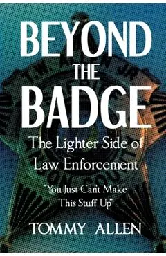 Beyond the Badge: The Lighter Side of Law Enforcement: You Just Can't Make This Stuff Up
