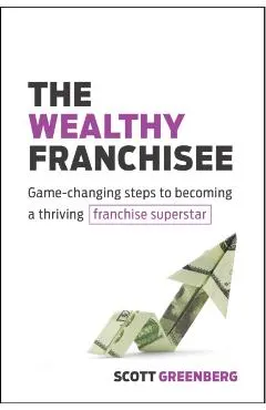 The Wealthy Franchisee: Game-Changing Steps to Becoming a Thriving Franchise Superstar