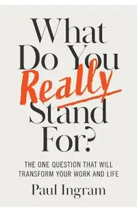 What Do You Really Stand For?: The One Question That Will Transform Your Work and Life
