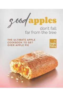 Good Apples Don't Fall Far from the Tree: The Ultimate Apple Cookbook to Get Over Apple Pie