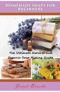 Homemade Soaps for Beginners: The Ultimate Natural and Organic Soap Making Guide