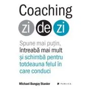 Coaching zi de zi. Spune mai putin, intreaba mai mult si schimba pentru totdeauna felul in care conduci