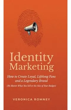 Identity Marketing: How to Create Loyal, Lifelong Fans and a Legendary Brand (No Matter What You Sell or the Size of Your Budget)