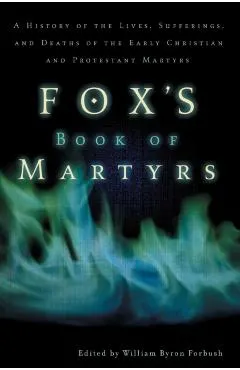 Fox's Book of Martyrs: A History of the Lives, Sufferings, and Deaths of the Early Christian and Protestant Martyrs