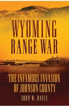 Wyoming Range War: The Infamous Invasion of Johnson County