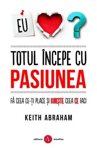 Totul începe cu pasiunea - Paperback brosat - Keith Abraham