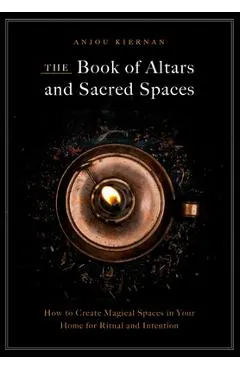 The Book of Altars and Sacred Spaces: How to Create Magical Spaces in Your Home for Ritual and Intention