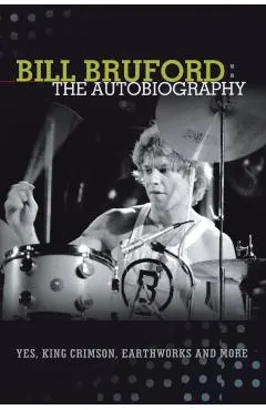 Bill Bruford: The Autobiography. Yes, King Crimson, Earthworks and More.