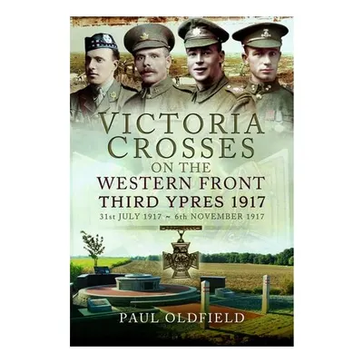 Victoria Crosses on the Western Front Third Ypres 1917 : 31st July 1917 to 6th November 1917
