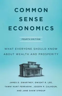 Common Sense Economics: What Everyone Should Know about Wealth and Prosperity, Fourth Edition