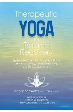 Therapeutic Yoga for Trauma Recovery: Applying the Principles of Polyvagal Theory for Self-Discovery, Embodied Healing, and Meaningful Change