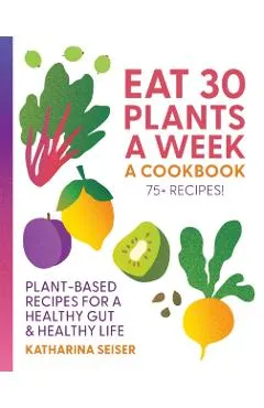 Eat 30 Plants a Week: A Cookbook: Plant-Based Recipes for a Healthy Gut & Healthy Life - 75+ Recipes!