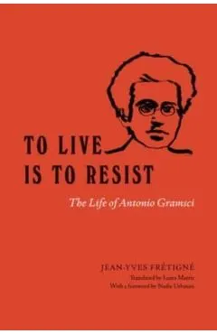To Live Is to Resist: The Life of Antonio Gramsci