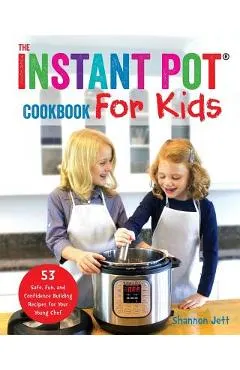 The Instant Pot Cookbook For Kids: 53 Safe, Fun, and Confidence Building Recipes for Your Young Chef
