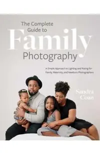 The Complete Guide to Family Photography: A Simple Approach to Lighting and Posing for Family, Maternity, and Newborn Photographers
