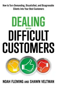 Dealing with Difficult Customers: How to Turn Demanding, Dissatisfied, and Disagreeable Clients Into Your Best Customers