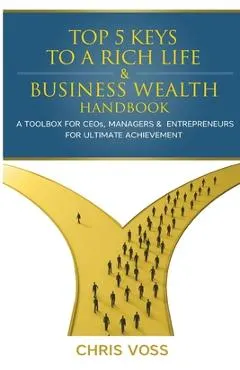 Top 5 Keys To A Rich Life & Business Wealth Handbook: A Toolbox For CEO's, Managers & Entrepreneurs For Ultimate Achievement