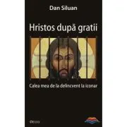 Hristos dupa gratii. Calea mea de la delincvent la iconar
