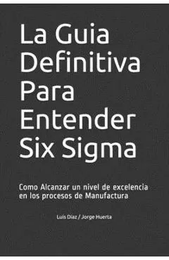 La Guia Definitiva Para Entender Six Sigma: Como Alcanzar un nivel de excelencia en los procesos de Manufactura