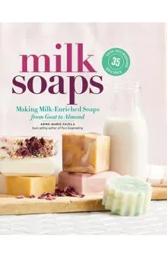 Milk Soaps: 35 Skin-Nourishing Recipes for Making Milk-Enriched Soaps, from Goat to Almond