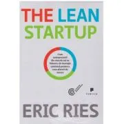 The Lean Startup. Cum antreprenorii din ziua de azi se folosesc de inovatia continua pentru a crea afaceri de succes