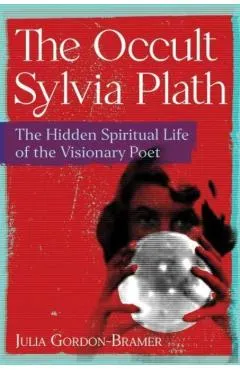 The Occult Sylvia Plath: The Hidden Spiritual Life of the Visionary Poet