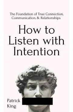 How to Listen with Intention: The Foundation of True Connection, Communication, and Relationships: The Foundation of True Connection, Communication