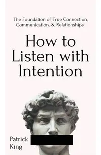 How to Listen with Intention: The Foundation of True Connection, Communication, and Relationships: The Foundation of True Connection, Communication,