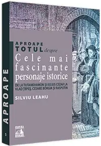 Aproape totul despre... Cele mai fascinante personaje istorice