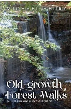 Old-Growth Forest Walks: 26 Hikes in Ontario's Greenbelt
