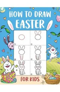 How to Draw Easter for Kids: An Easy-to-Follow Step-by-Step Guide for Kids to Draw 50 Things about Easter