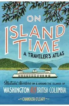 On Island Time: A Traveler's Atlas: Illustrated Adventures on and Around the Islands of Washington and British Columbia