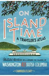 On Island Time: A Traveler's Atlas: Illustrated Adventures on and Around the Islands of Washington and British Columbia