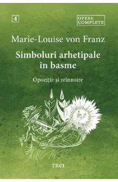 Simboluri arhetipale in basme: Opozitie si reinnoire. Opere Complete Vol.4